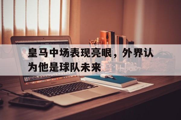 皇马中场表现亮眼，外界认为他是球队未来