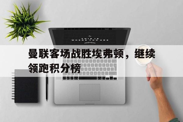 包含曼联客场战胜埃弗顿，继续领跑积分榜的词条