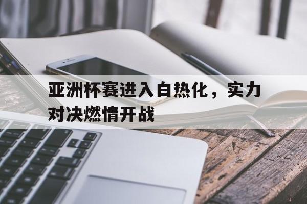 包含亚洲杯赛进入白热化，实力对决燃情开战的词条