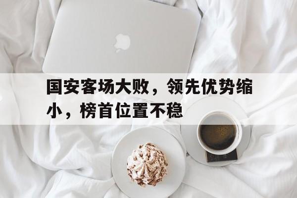 包含国安客场大败，领先优势缩小，榜首位置不稳的词条