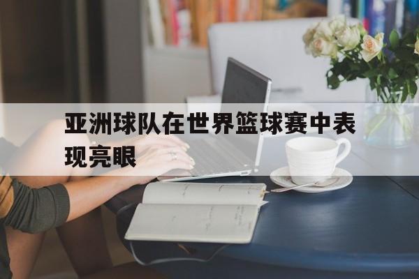亚洲球队在世界篮球赛中表现亮眼