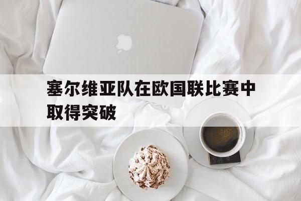 塞尔维亚队在欧国联比赛中取得突破