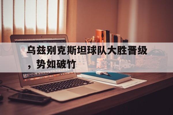 包含乌兹别克斯坦球队大胜晋级，势如破竹的词条