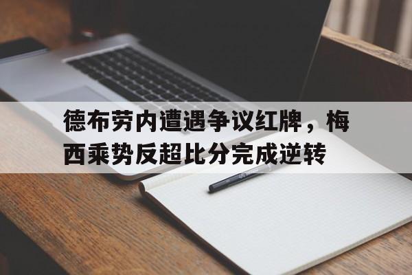 德布劳内遭遇争议红牌，梅西乘势反超比分完成逆转德布劳内新合同揭秘!总价值达6300万 英超顶薪