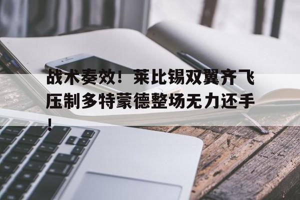 战术奏效！莱比锡双翼齐飞压制多特蒙德整场无力还手！