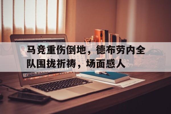 马竞重伤倒地，德布劳内全队围拢祈祷，场面感人舟车劳顿下一句是什么意思