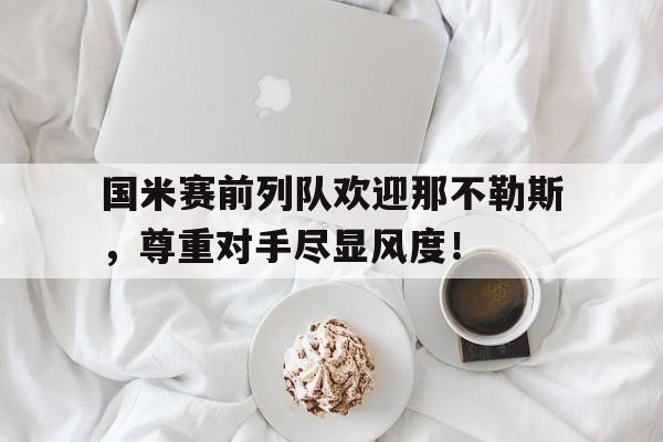 国米赛前列队欢迎那不勒斯，尊重对手尽显风度！